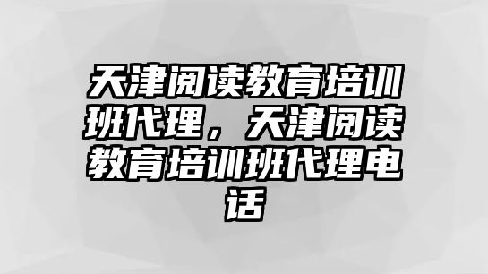 天津閱讀教育培訓班代理，天津閱讀教育培訓班代理電話