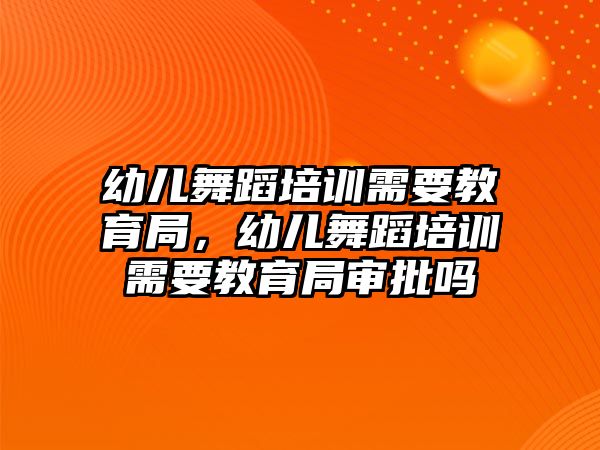 幼兒舞蹈培訓需要教育局，幼兒舞蹈培訓需要教育局審批嗎