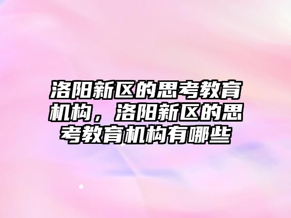 洛陽新區(qū)的思考教育機構(gòu)，洛陽新區(qū)的思考教育機構(gòu)有哪些