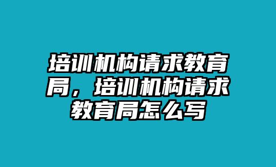 培訓(xùn)機(jī)構(gòu)請(qǐng)求教育局，培訓(xùn)機(jī)構(gòu)請(qǐng)求教育局怎么寫(xiě)