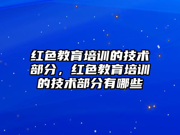 紅色教育培訓(xùn)的技術(shù)部分，紅色教育培訓(xùn)的技術(shù)部分有哪些