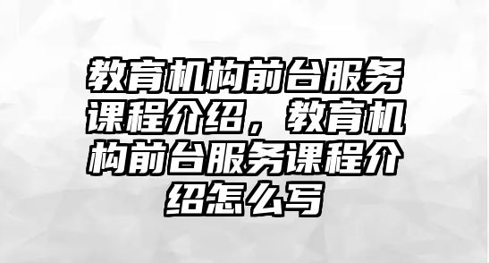 教育機(jī)構(gòu)前臺服務(wù)課程介紹，教育機(jī)構(gòu)前臺服務(wù)課程介紹怎么寫