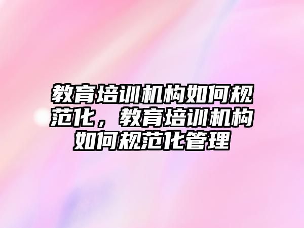 教育培訓機構(gòu)如何規(guī)范化，教育培訓機構(gòu)如何規(guī)范化管理