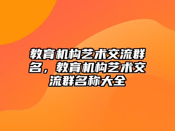 教育機(jī)構(gòu)藝術(shù)交流群名，教育機(jī)構(gòu)藝術(shù)交流群名稱大全